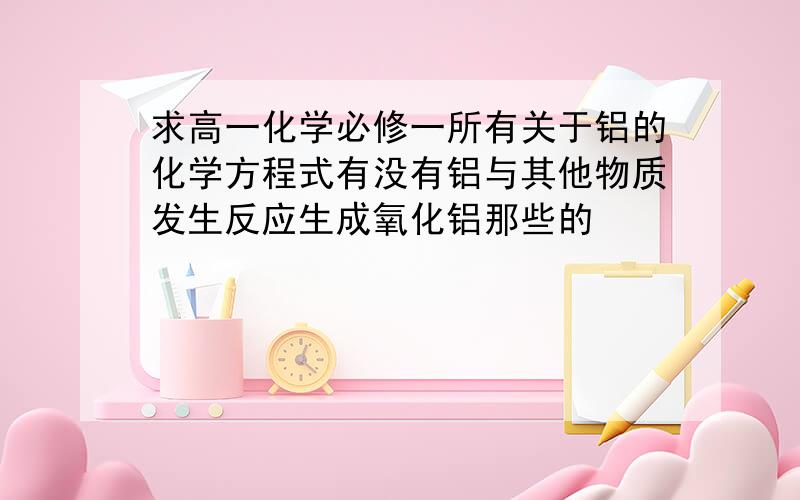 求高一化学必修一所有关于铝的化学方程式有没有铝与其他物质发生反应生成氧化铝那些的