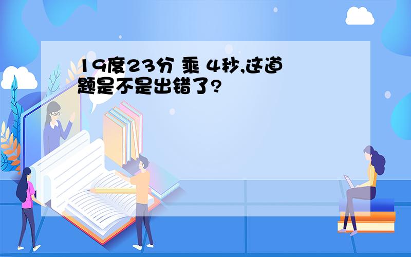 19度23分 乘 4秒,这道题是不是出错了?