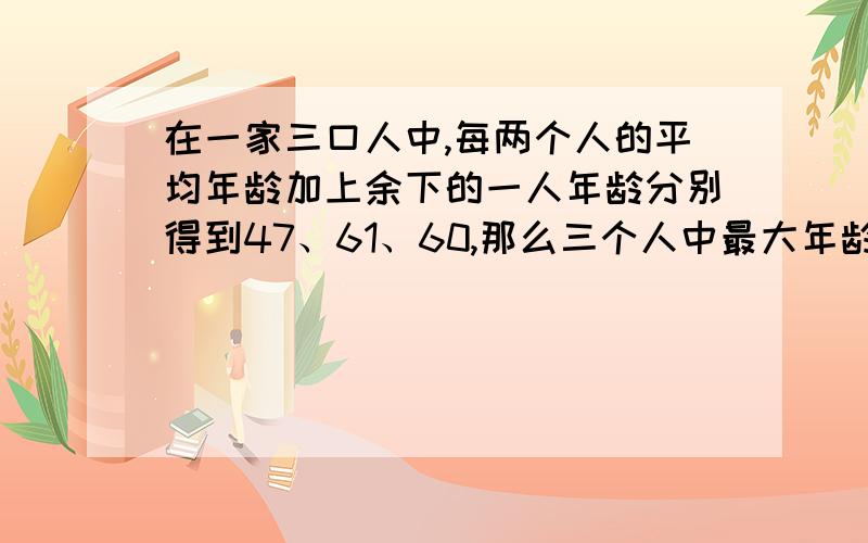 在一家三口人中,每两个人的平均年龄加上余下的一人年龄分别得到47、61、60,那么三个人中最大年龄与最小年龄的差是多少?