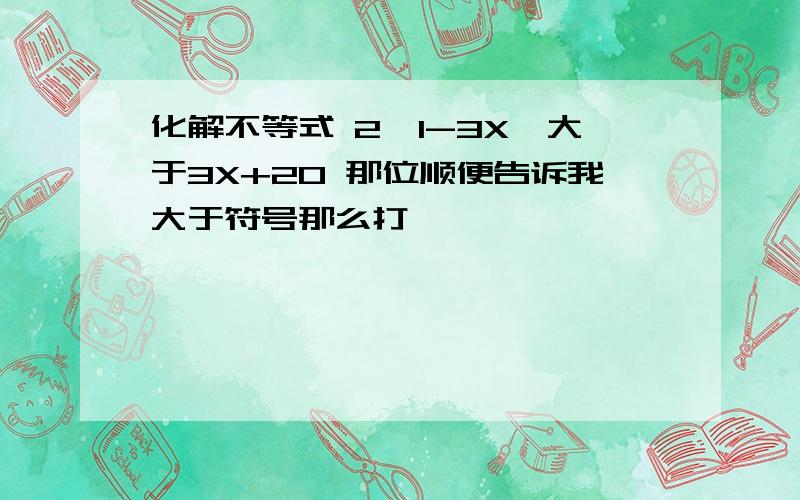 化解不等式 2《1-3X》大于3X+20 那位顺便告诉我大于符号那么打