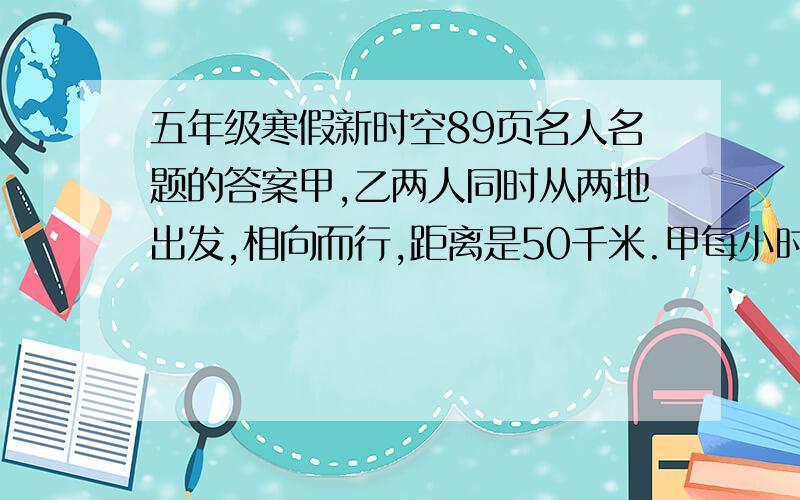 五年级寒假新时空89页名人名题的答案甲,乙两人同时从两地出发,相向而行,距离是50千米.甲每小时走3千米,乙每小时走2千米,甲带着一只小狗,狗每小时跑5千米.这只狗同时和甲一起出发,当它碰