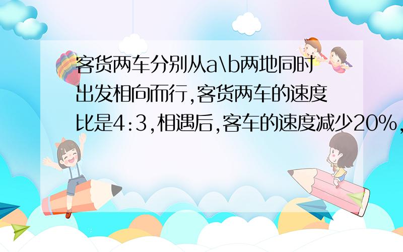 客货两车分别从a\b两地同时出发相向而行,客货两车的速度比是4:3,相遇后,客车的速度减少20%,货车的速度增加1/3,这样,当客车到达b地时,货车距离a地还有25千米.（1)相遇时货车行了全程的（）/