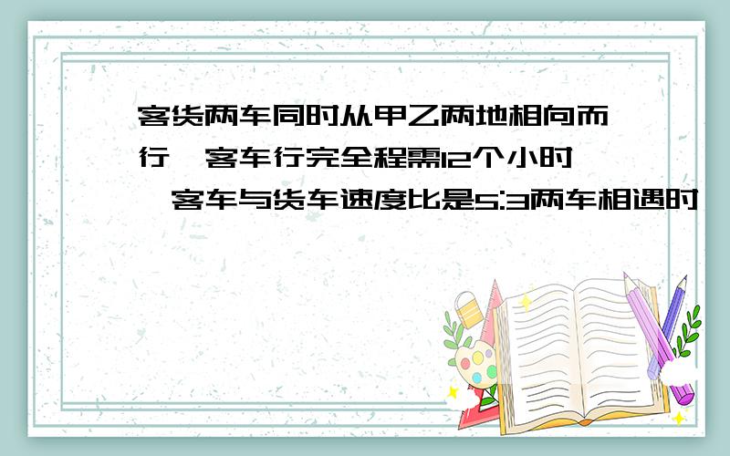 客货两车同时从甲乙两地相向而行,客车行完全程需12个小时,客车与货车速度比是5:3两车相遇时,客车行了525千米,货车每小时行多少千米