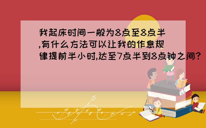 我起床时间一般为8点至8点半,有什么方法可以让我的作息规律提前半小时,达至7点半到8点钟之间?