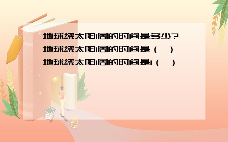 地球绕太阳1周的时间是多少?地球绕太阳1周的时间是（ ）地球绕太阳1周的时间是1（ ）