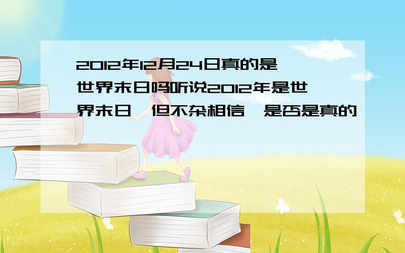 2012年12月24日真的是世界末日吗听说2012年是世界末日,但不杂相信,是否是真的