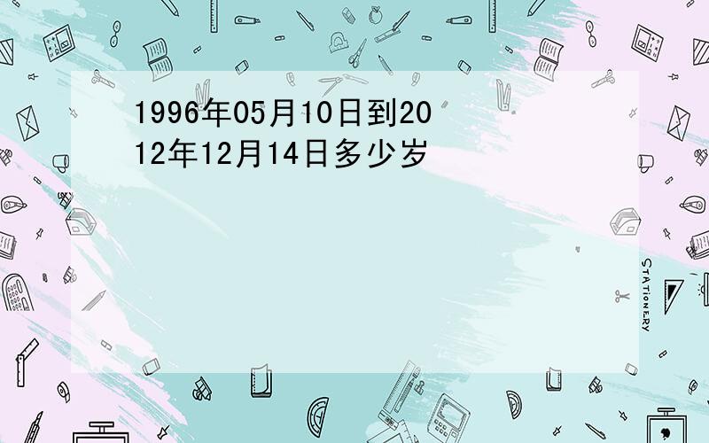 1996年05月10日到2012年12月14日多少岁