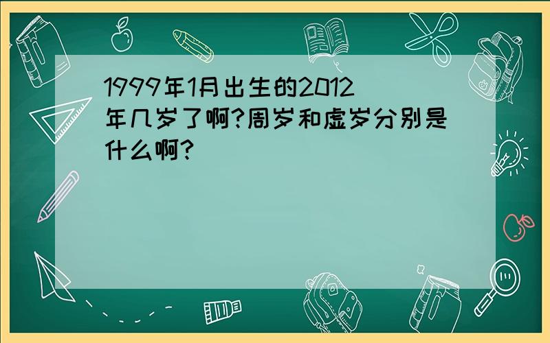 1999年1月出生的2012年几岁了啊?周岁和虚岁分别是什么啊?