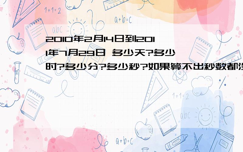 2010年2月14日到2011年7月29日 多少天?多少时?多少分?多少秒?如果算不出秒数都没事,尽量能算多少就算多少,