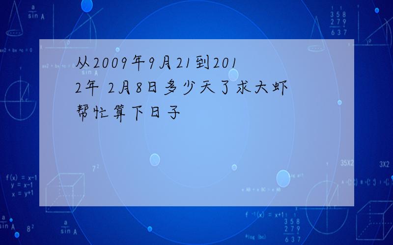 从2009年9月21到2012年 2月8日多少天了求大虾帮忙算下日子