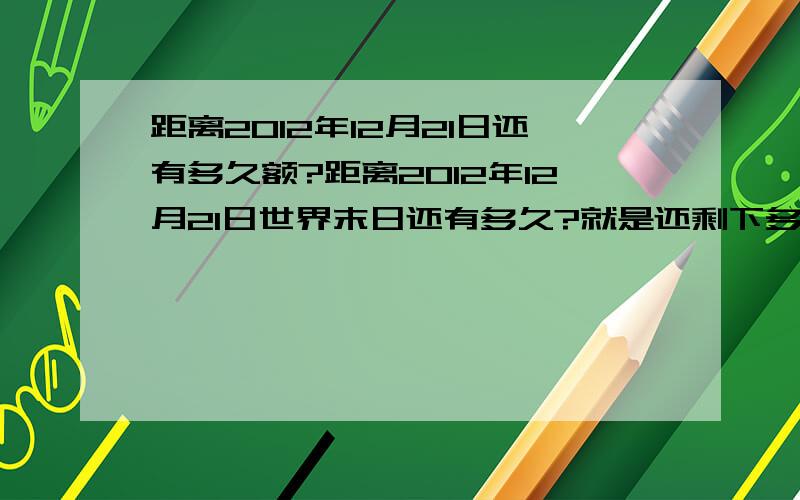 距离2012年12月21日还有多久额?距离2012年12月21日世界末日还有多久?就是还剩下多少天额!听说最近不是2012年了,是2220年么?