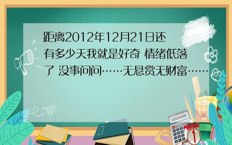 距离2012年12月21日还有多少天我就是好奇 情绪低落了 没事问问……无悬赏无财富……