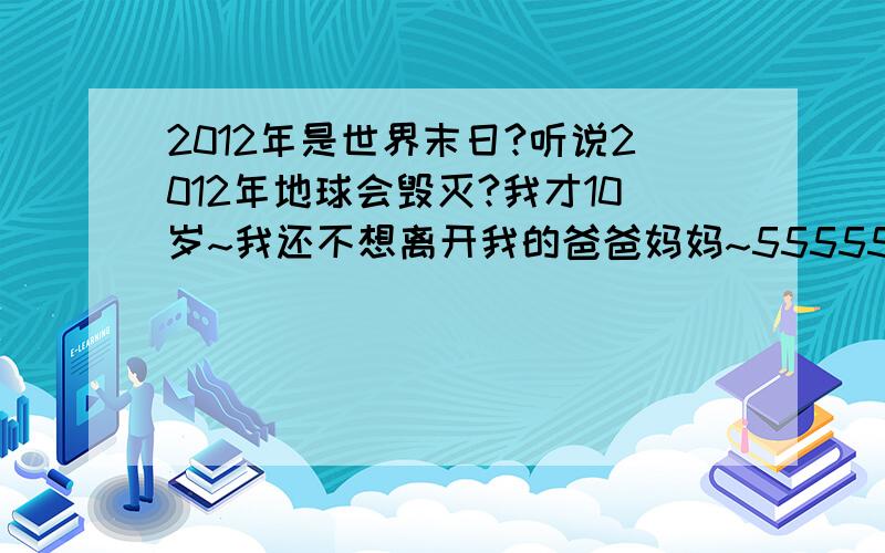 2012年是世界末日?听说2012年地球会毁灭?我才10岁~我还不想离开我的爸爸妈妈~5555555555555~