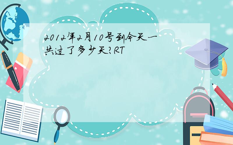 2012年2月10号到今天一共过了多少天?RT