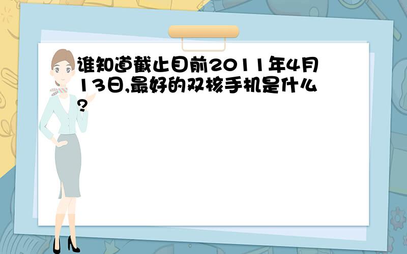 谁知道截止目前2011年4月13日,最好的双核手机是什么?