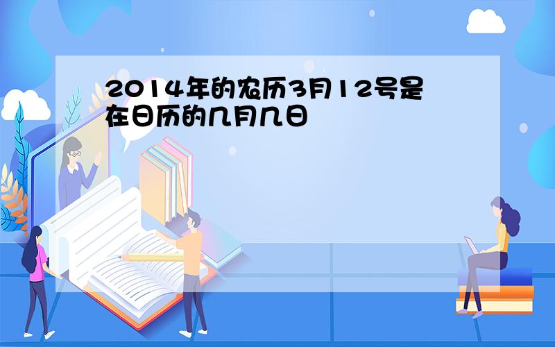 2014年的农历3月12号是在日历的几月几日