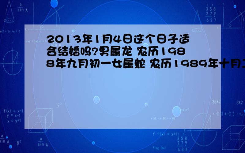 2013年1月4日这个日子适合结婚吗?男属龙 农历1988年九月初一女属蛇 农历1989年十月二十