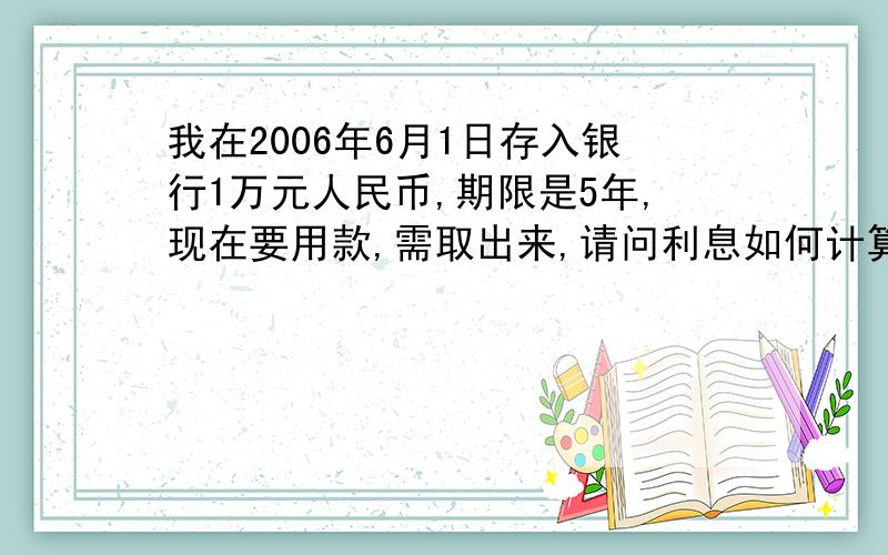 我在2006年6月1日存入银行1万元人民币,期限是5年,现在要用款,需取出来,请问利息如何计算?利息应是多少?刚才写错了存入时间是2006年12月一日