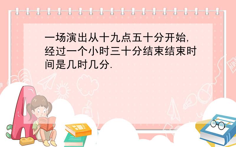 一场演出从十九点五十分开始,经过一个小时三十分结束结束时间是几时几分.