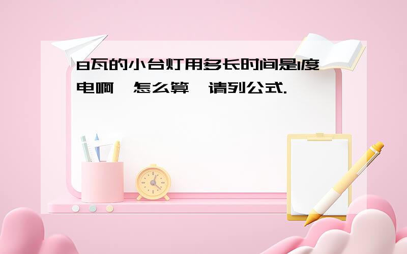 8瓦的小台灯用多长时间是1度电啊,怎么算,请列公式.