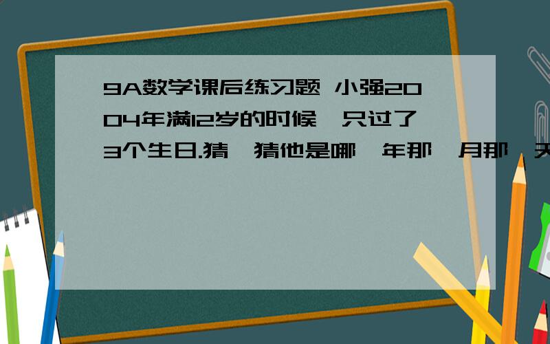 9A数学课后练习题 小强2004年满12岁的时候,只过了3个生日.猜一猜他是哪一年那一月那一天生的?