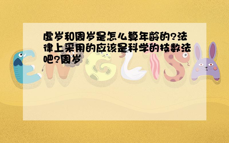 虚岁和周岁是怎么算年龄的?法律上采用的应该是科学的技数法吧?周岁