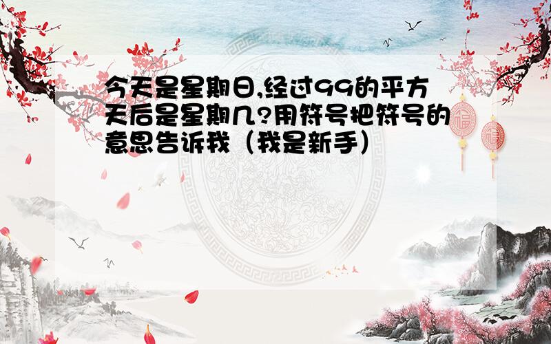 今天是星期日,经过99的平方天后是星期几?用符号把符号的意思告诉我（我是新手）