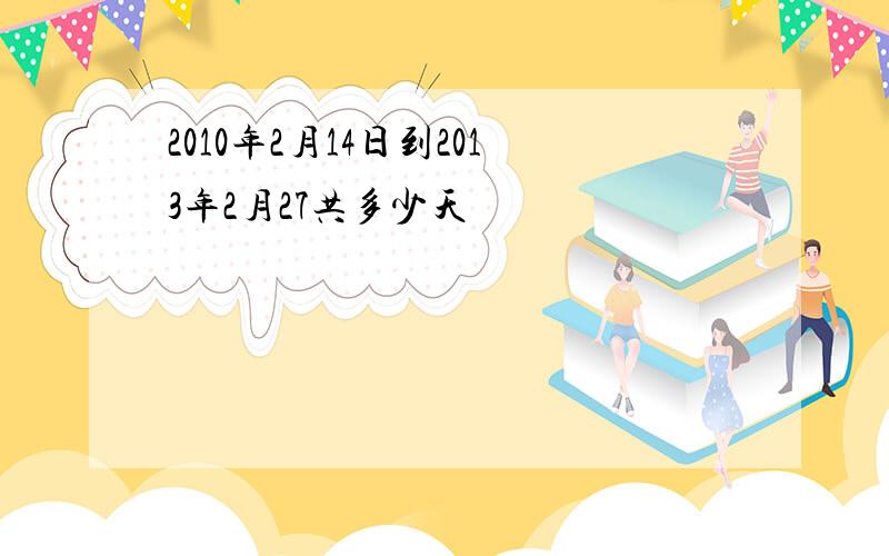 2010年2月14日到2013年2月27共多少天