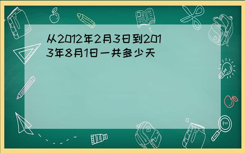 从2012年2月3日到2013年8月1日一共多少天