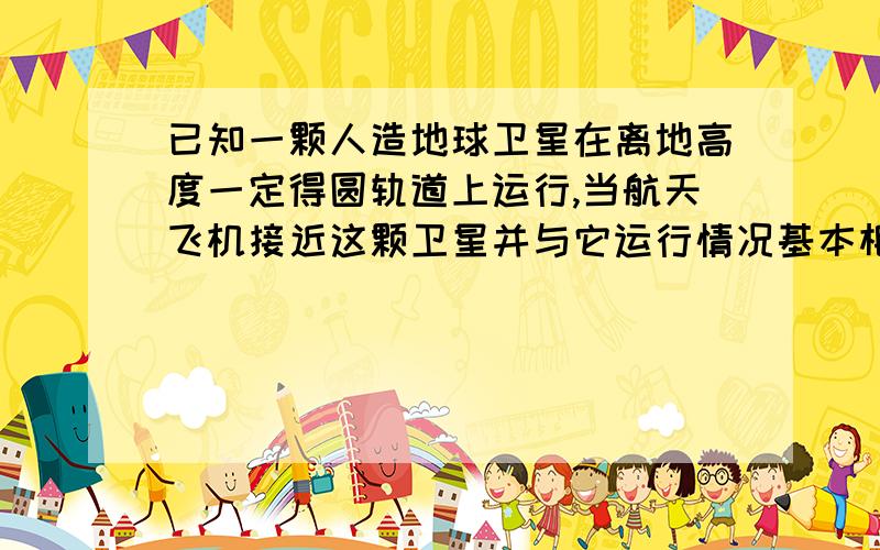 已知一颗人造地球卫星在离地高度一定得圆轨道上运行,当航天飞机接近这颗卫星并与它运行情况基本相同时,速度达到了6.4km/s.取地球半径为R=6400km,地球表面的重力加速度为g=9.8m/s²,试求这