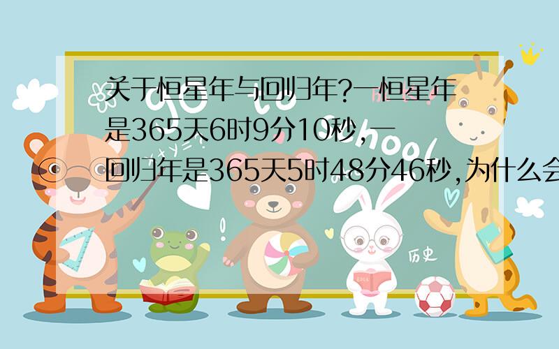 关于恒星年与回归年?一恒星年是365天6时9分10秒,一回归年是365天5时48分46秒,为什么会有如此细微的差别?请解释其原理,尽量详细些.