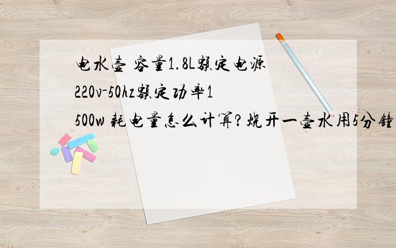 电水壶 容量1.8L额定电源220v-50hz额定功率1500w 耗电量怎么计算?烧开一壶水用5分钟,耗电量是多少呢?电水壶 容量：1.8L 额定电源：220v-50hz 额定功率：1500w 耗电量怎么计算?烧开一壶水用5分钟,耗