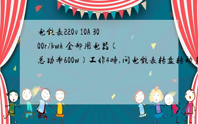 电能表220v 10A 3000r/kwh 全部用电器(总功率600w)工作4时,问电能表转盘转动多少圈