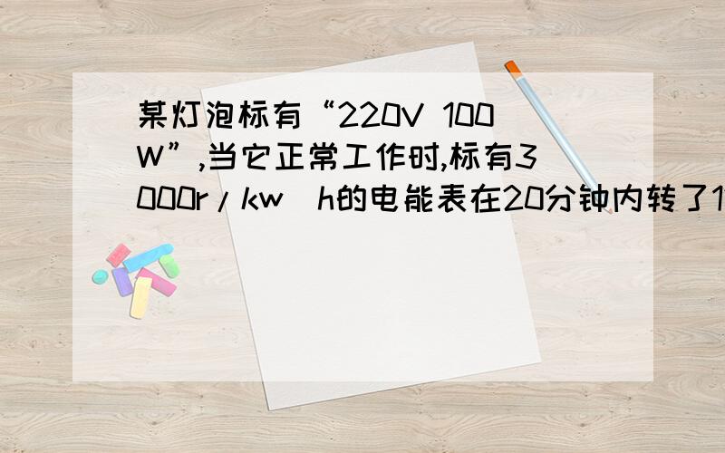 某灯泡标有“220V 100W”,当它正常工作时,标有3000r/kw`h的电能表在20分钟内转了121转,请问这只灯泡在20分钟内消耗的电能是多少?灯泡此时的实际电压?为了让这个灯泡正常工作,应该串联多大的