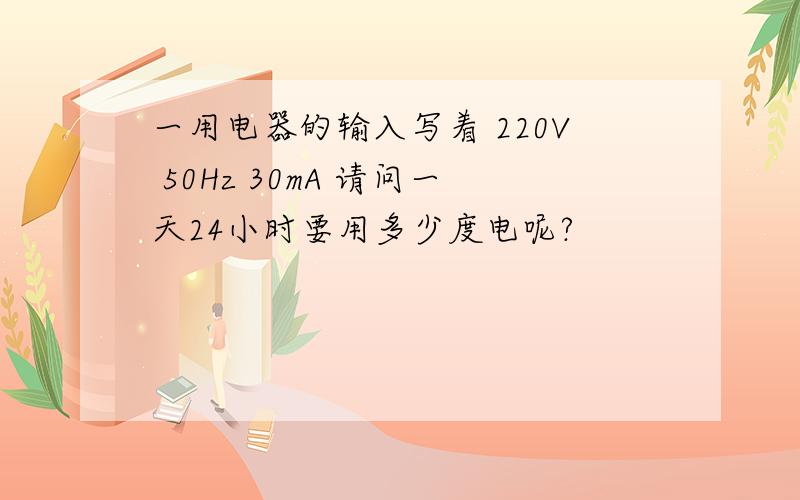 一用电器的输入写着 220V 50Hz 30mA 请问一天24小时要用多少度电呢?