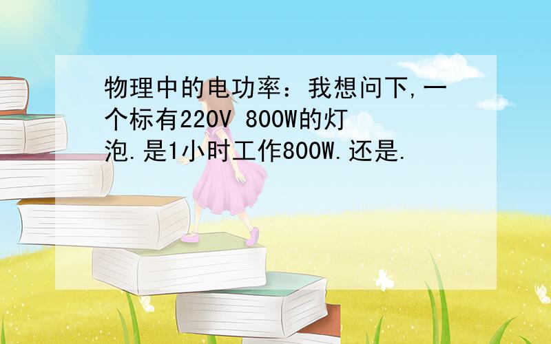 物理中的电功率：我想问下,一个标有220V 800W的灯泡.是1小时工作800W.还是.