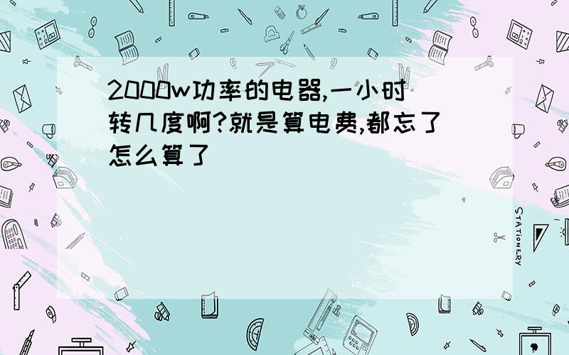 2000w功率的电器,一小时转几度啊?就是算电费,都忘了怎么算了