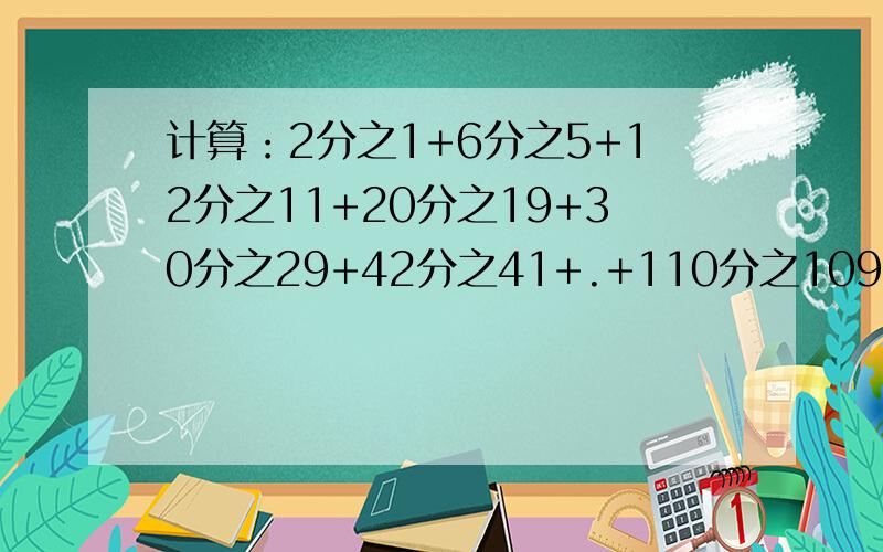 计算：2分之1+6分之5+12分之11+20分之19+30分之29+42分之41+.+110分之109=（过程也要