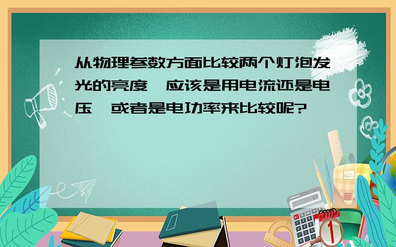 从物理参数方面比较两个灯泡发光的亮度,应该是用电流还是电压,或者是电功率来比较呢?