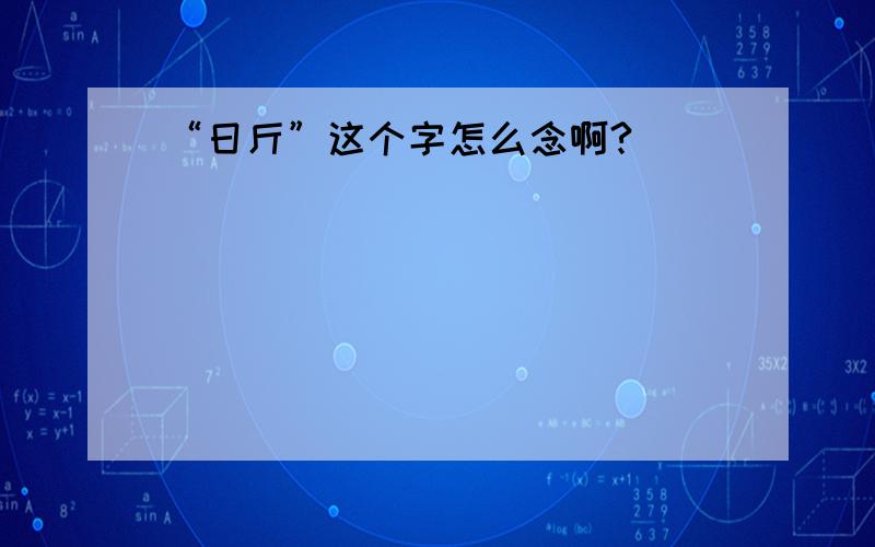 “日斤”这个字怎么念啊?