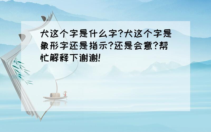 犬这个字是什么字?犬这个字是象形字还是指示?还是会意?帮忙解释下谢谢!