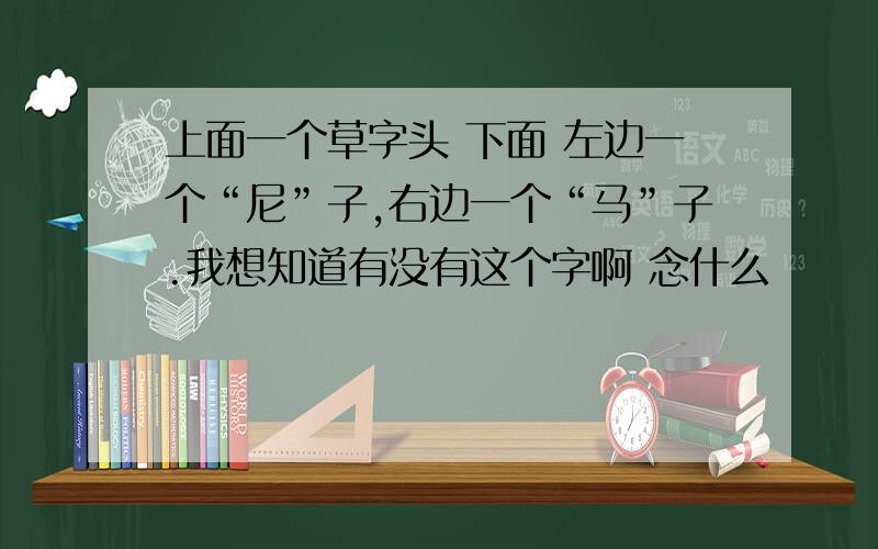 上面一个草字头 下面 左边一个“尼”子,右边一个“马”子.我想知道有没有这个字啊 念什么