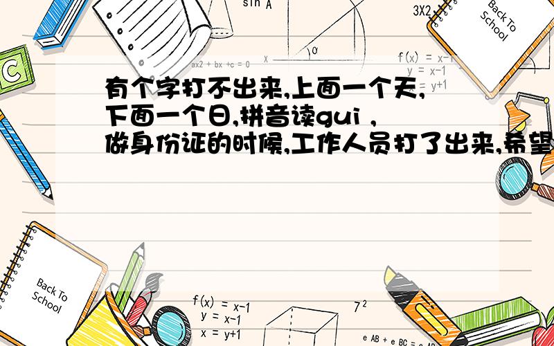 有个字打不出来,上面一个天,下面一个日,拼音读gui ,做身份证的时候,工作人员打了出来,希望你们帮忙,把出这个字,贴在这里