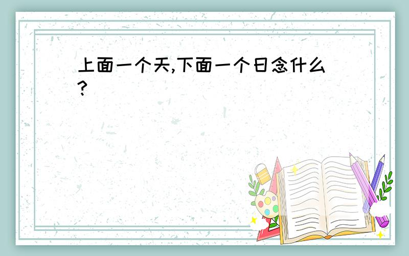 上面一个天,下面一个日念什么?