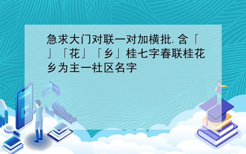 急求大门对联一对加横批.含「」「花」「乡」桂七字春联桂花乡为主一社区名字