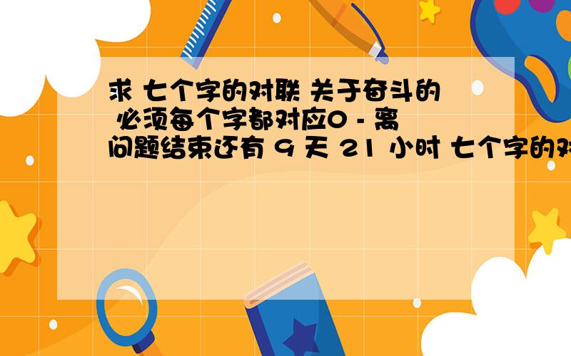 求 七个字的对联 关于奋斗的 必须每个字都对应0 - 离问题结束还有 9 天 21 小时 七个字的对联 关于奋斗的 必须每个字都对应.比如上联是1234567,下联是abcdefg最好a1/b2/c3……就是一个词组,集思