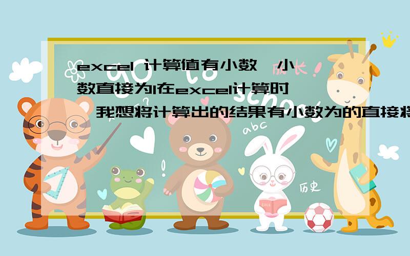 excel 计算值有小数,小数直接为1在excel计算时,我想将计算出的结果有小数为的直接将这个小数累计加1.例：正常计划结果 希望得出结果60000/32000 = 1.875 240000/32000 = 1.25 2