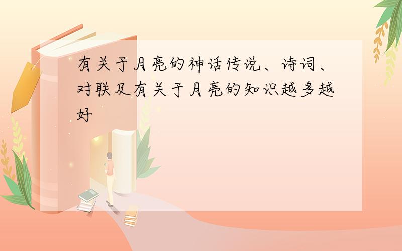 有关于月亮的神话传说、诗词、对联及有关于月亮的知识越多越好