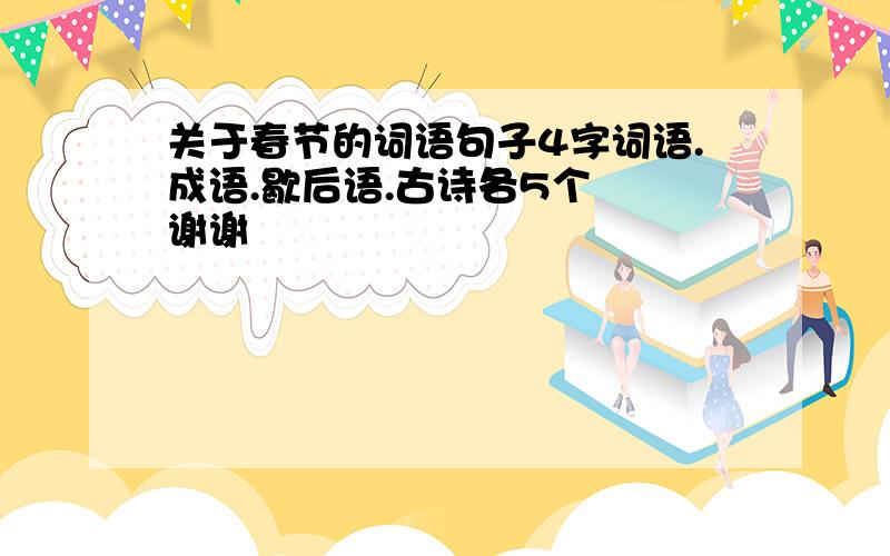 关于春节的词语句子4字词语.成语.歇后语.古诗各5个  谢谢