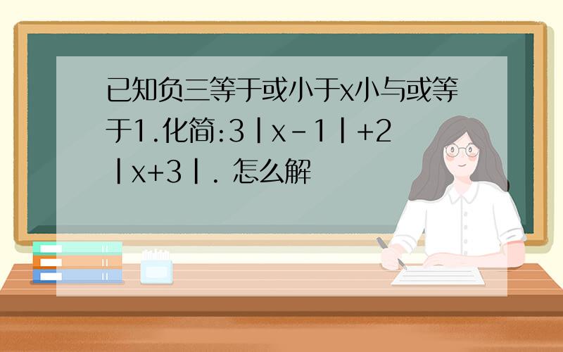 已知负三等于或小于x小与或等于1.化简:3|x-1|+2|x+3|. 怎么解